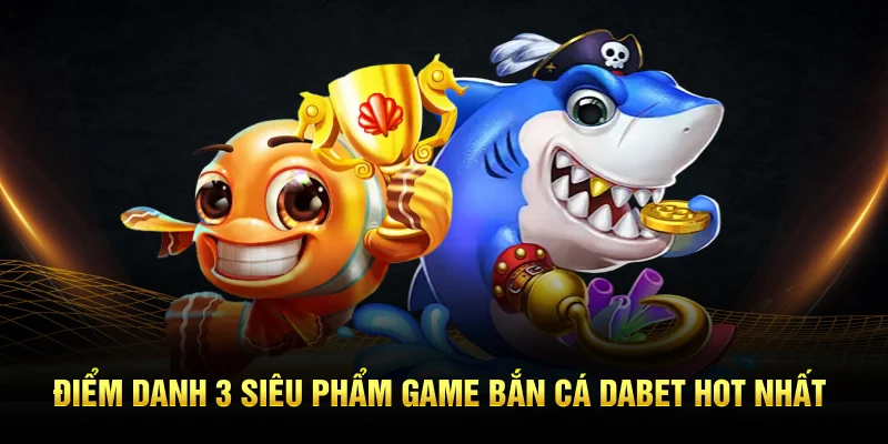 Điểm danh 3 siêu phẩm game bắn cá Dabet hot nhất