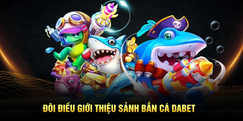 Đôi điều giới thiệu sảnh bắn cá Dabet