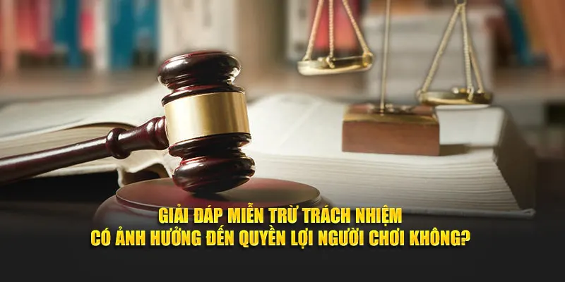 Giải đáp miễn trừ trách nhiệm có ảnh hưởng đến quyền lợi người chơi không?