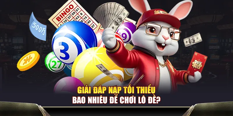 Giải đáp nạp tối thiểu bao nhiêu để chơi lô đề?