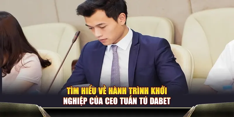 Tìm hiểu về hành trình khởi nghiệp của CEO Tuấn Tú Dabet